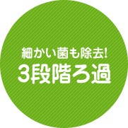 細かい菌も除去!3段階ろ過